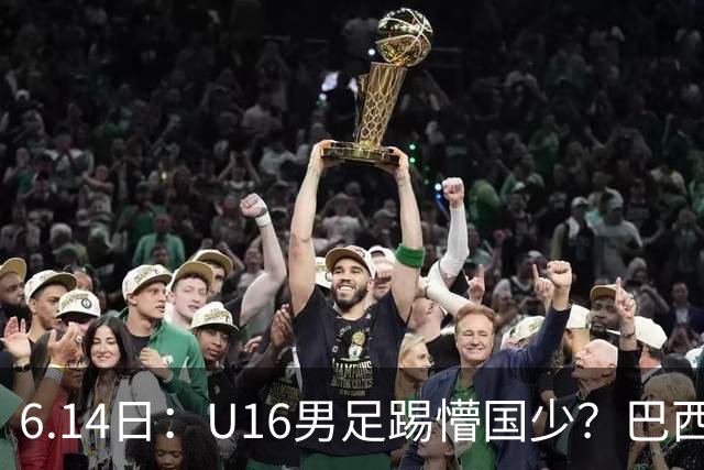 6.14日：U16男足踢懵国少？巴西青训这堂降维打击课，把中国足球的遮羞布扯得稀碎